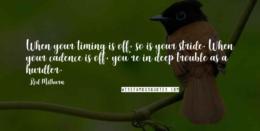 Rod Milburn Quotes: When your timing is off, so is your stride. When your cadence is off, you're in deep trouble as a hurdler.