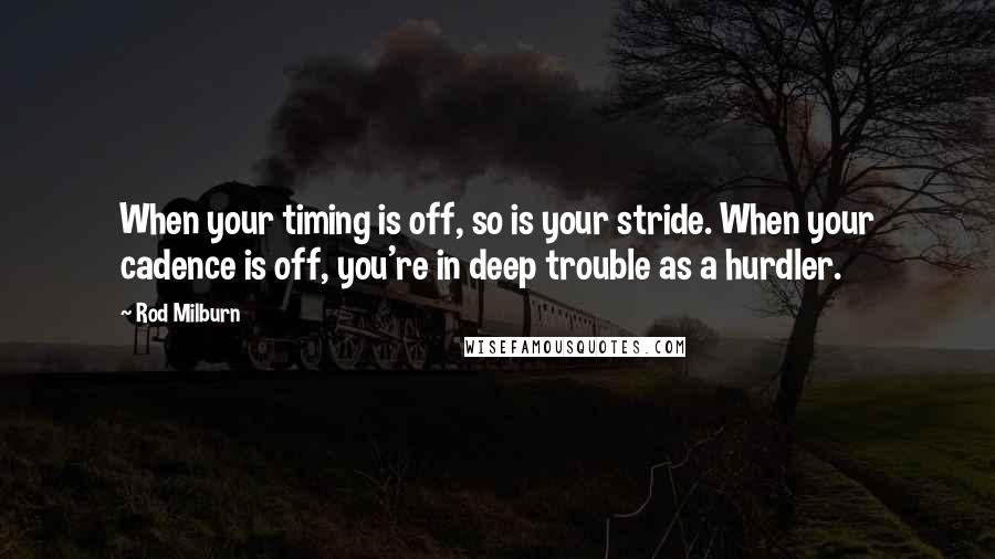 Rod Milburn Quotes: When your timing is off, so is your stride. When your cadence is off, you're in deep trouble as a hurdler.