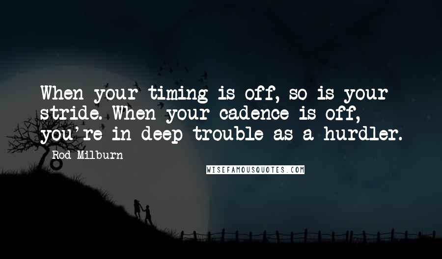 Rod Milburn Quotes: When your timing is off, so is your stride. When your cadence is off, you're in deep trouble as a hurdler.