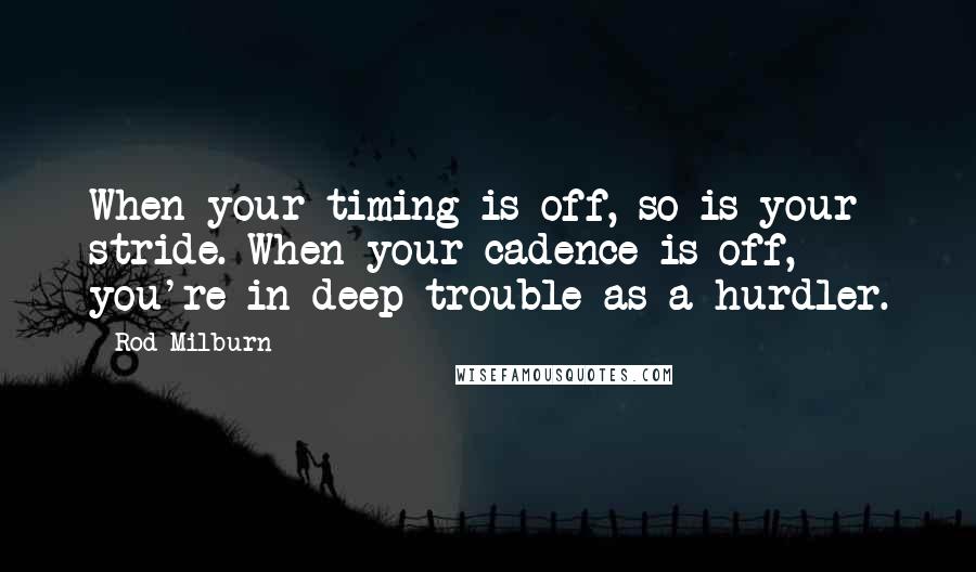 Rod Milburn Quotes: When your timing is off, so is your stride. When your cadence is off, you're in deep trouble as a hurdler.