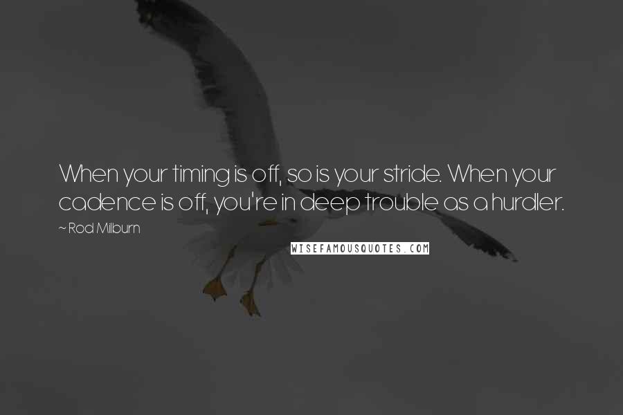 Rod Milburn Quotes: When your timing is off, so is your stride. When your cadence is off, you're in deep trouble as a hurdler.