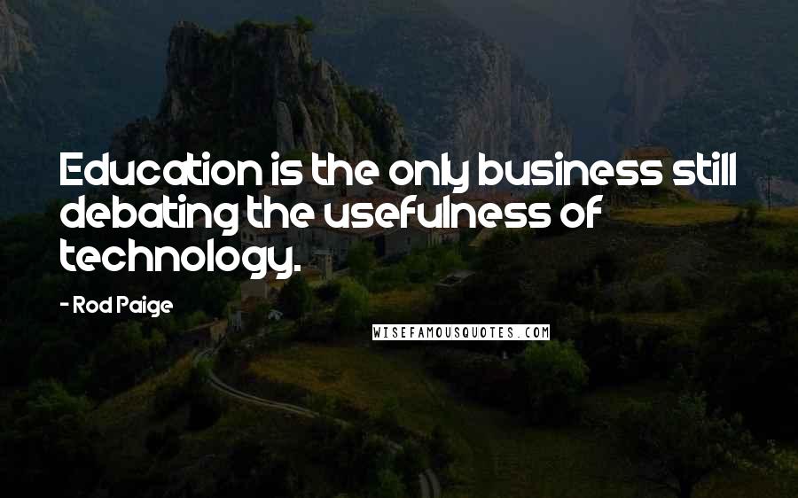 Rod Paige Quotes: Education is the only business still debating the usefulness of technology.