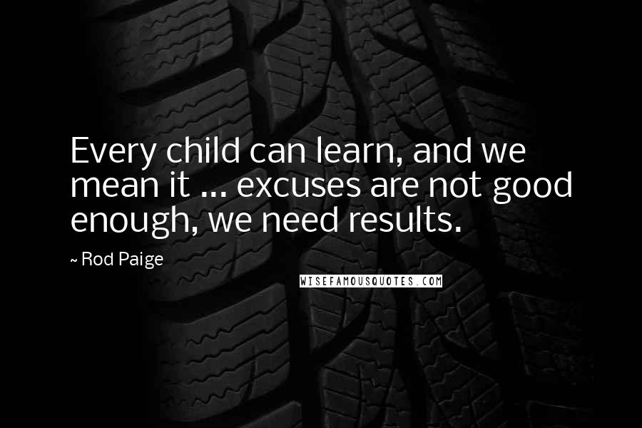 Rod Paige Quotes: Every child can learn, and we mean it ... excuses are not good enough, we need results.