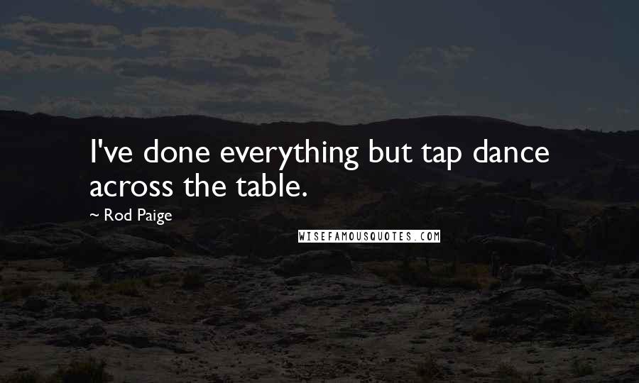 Rod Paige Quotes: I've done everything but tap dance across the table.