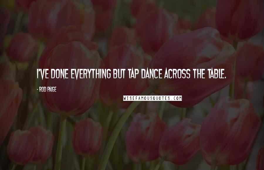 Rod Paige Quotes: I've done everything but tap dance across the table.