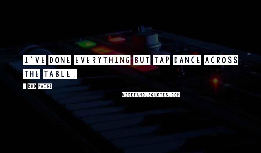 Rod Paige Quotes: I've done everything but tap dance across the table.