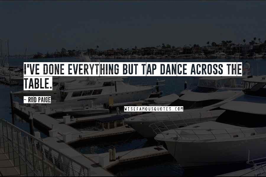 Rod Paige Quotes: I've done everything but tap dance across the table.
