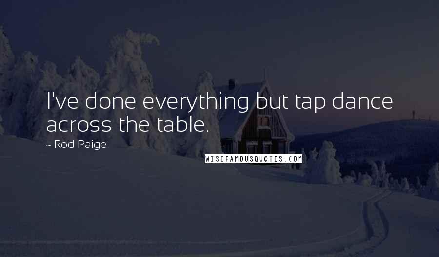 Rod Paige Quotes: I've done everything but tap dance across the table.