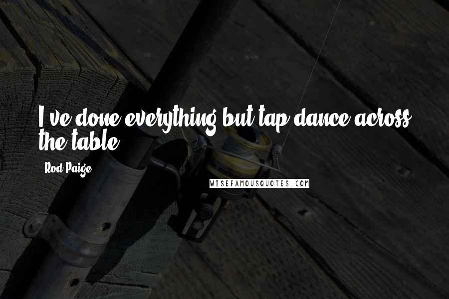 Rod Paige Quotes: I've done everything but tap dance across the table.