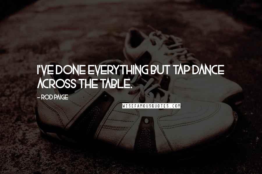 Rod Paige Quotes: I've done everything but tap dance across the table.