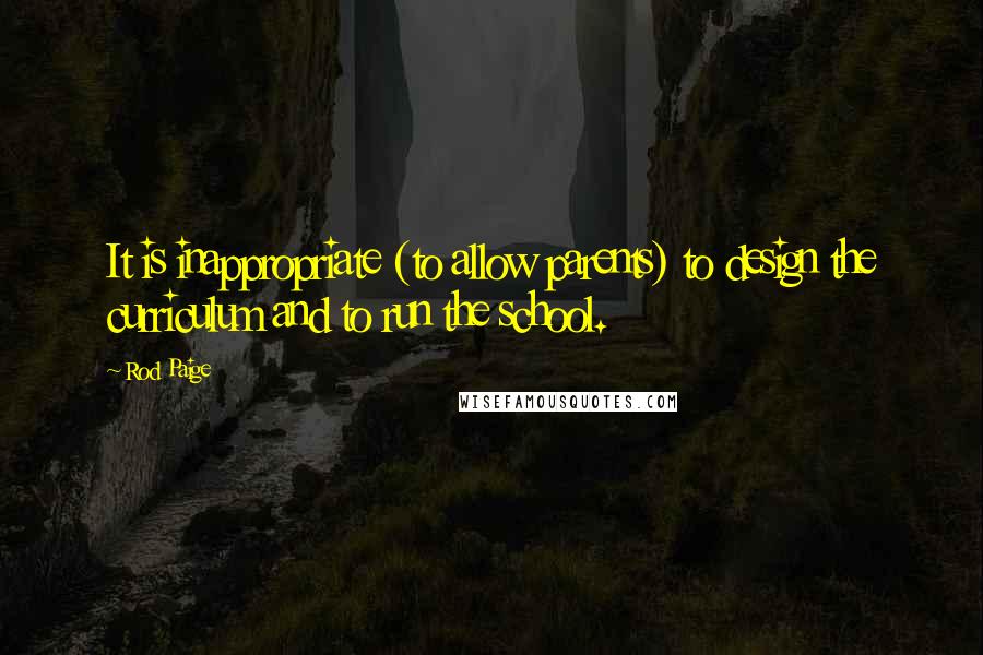 Rod Paige Quotes: It is inappropriate (to allow parents) to design the curriculum and to run the school.