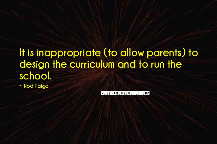 Rod Paige Quotes: It is inappropriate (to allow parents) to design the curriculum and to run the school.