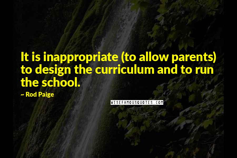 Rod Paige Quotes: It is inappropriate (to allow parents) to design the curriculum and to run the school.