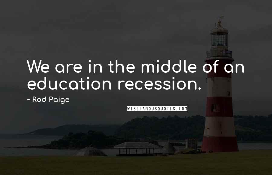 Rod Paige Quotes: We are in the middle of an education recession.