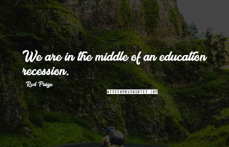 Rod Paige Quotes: We are in the middle of an education recession.
