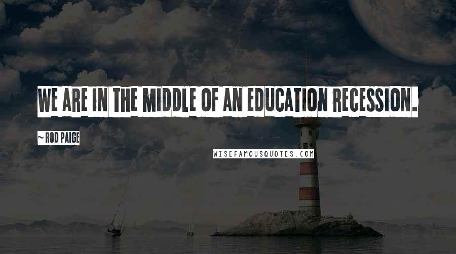 Rod Paige Quotes: We are in the middle of an education recession.