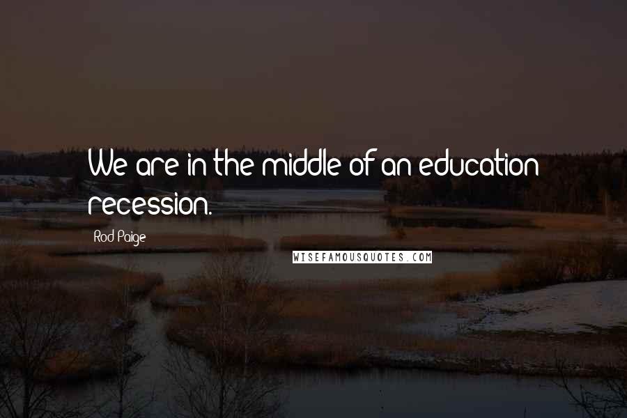 Rod Paige Quotes: We are in the middle of an education recession.