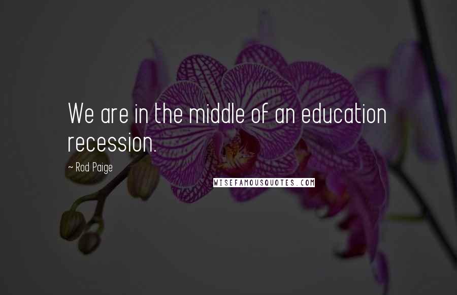 Rod Paige Quotes: We are in the middle of an education recession.