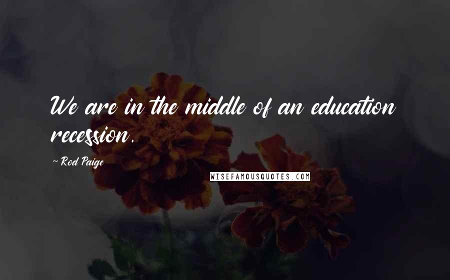 Rod Paige Quotes: We are in the middle of an education recession.