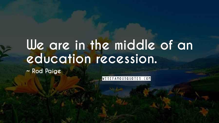 Rod Paige Quotes: We are in the middle of an education recession.