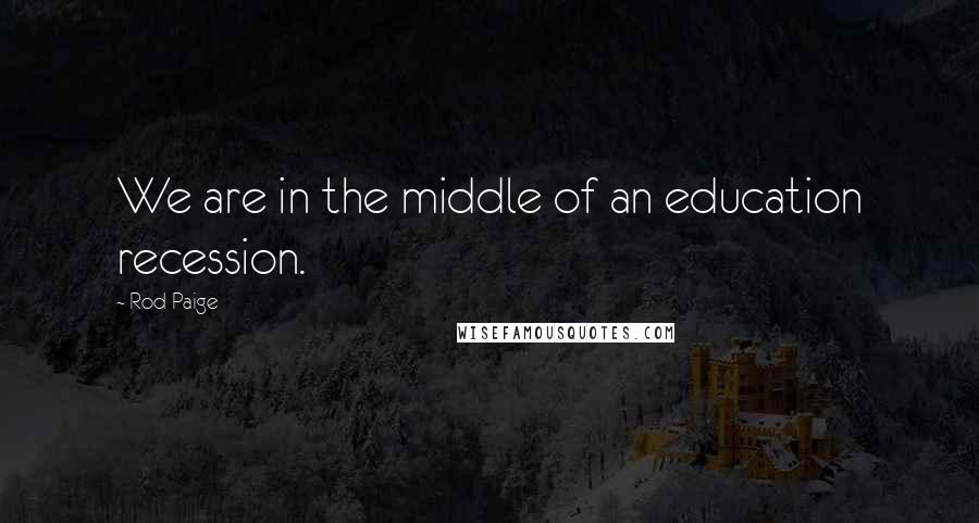 Rod Paige Quotes: We are in the middle of an education recession.