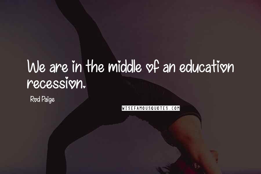 Rod Paige Quotes: We are in the middle of an education recession.