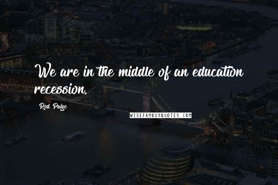 Rod Paige Quotes: We are in the middle of an education recession.