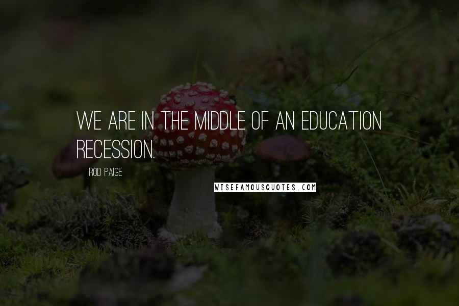 Rod Paige Quotes: We are in the middle of an education recession.