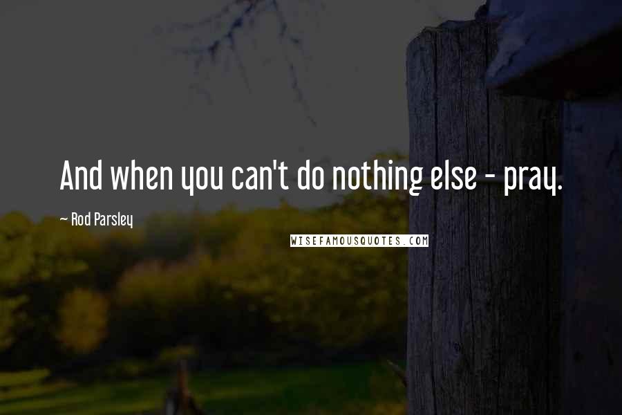 Rod Parsley Quotes: And when you can't do nothing else - pray.