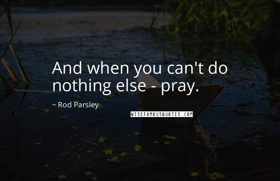 Rod Parsley Quotes: And when you can't do nothing else - pray.