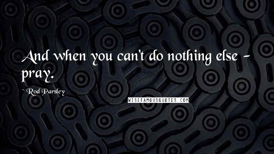 Rod Parsley Quotes: And when you can't do nothing else - pray.