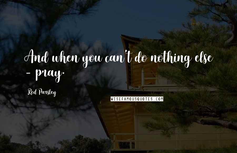 Rod Parsley Quotes: And when you can't do nothing else - pray.