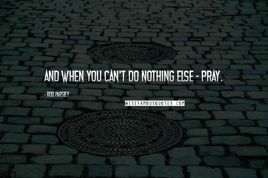 Rod Parsley Quotes: And when you can't do nothing else - pray.