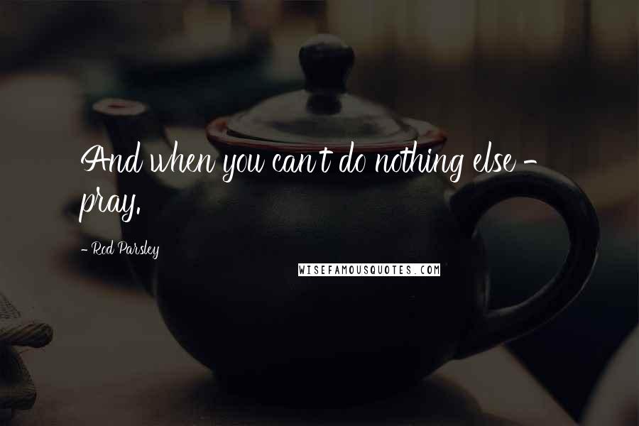 Rod Parsley Quotes: And when you can't do nothing else - pray.