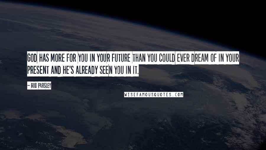 Rod Parsley Quotes: God has more for you in your future than you could ever dream of in your present and he's already seen you in it.
