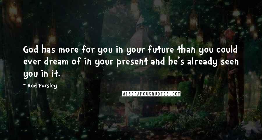 Rod Parsley Quotes: God has more for you in your future than you could ever dream of in your present and he's already seen you in it.