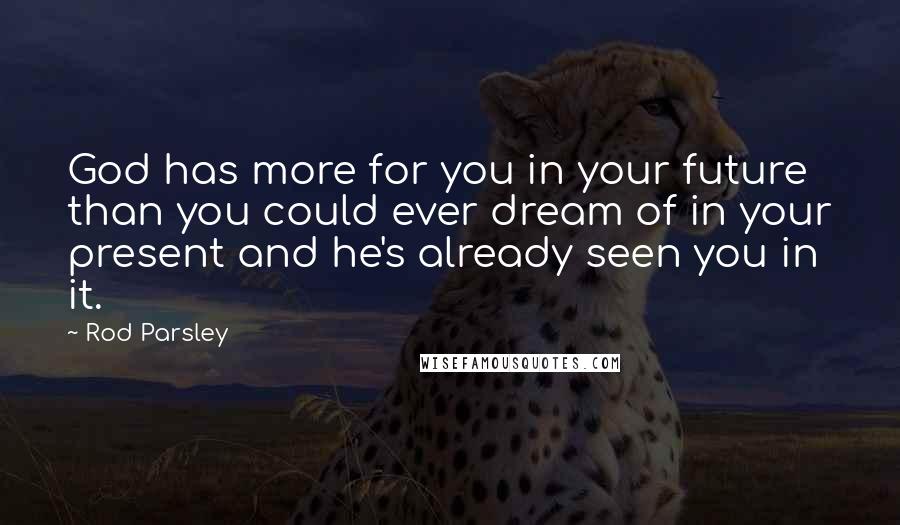 Rod Parsley Quotes: God has more for you in your future than you could ever dream of in your present and he's already seen you in it.