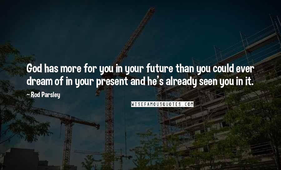 Rod Parsley Quotes: God has more for you in your future than you could ever dream of in your present and he's already seen you in it.