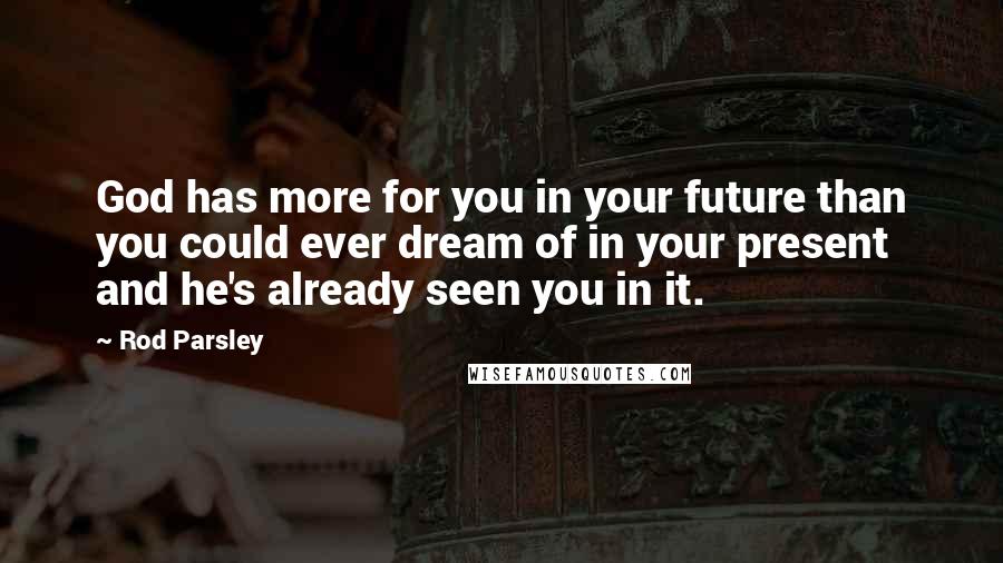 Rod Parsley Quotes: God has more for you in your future than you could ever dream of in your present and he's already seen you in it.
