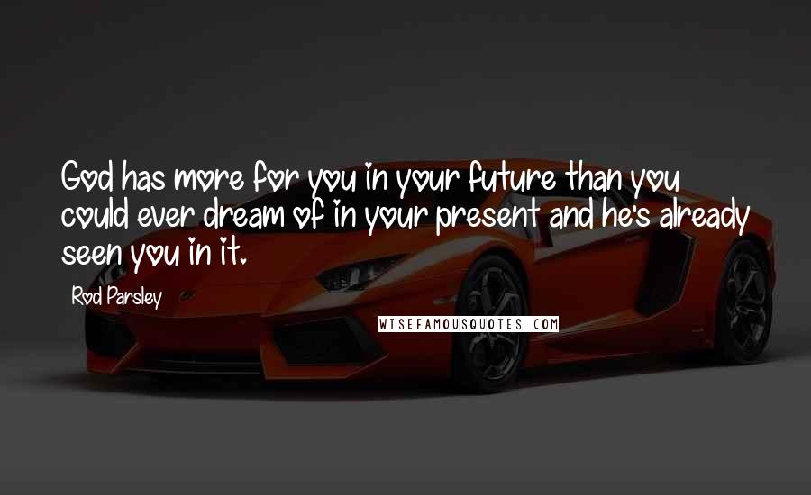 Rod Parsley Quotes: God has more for you in your future than you could ever dream of in your present and he's already seen you in it.