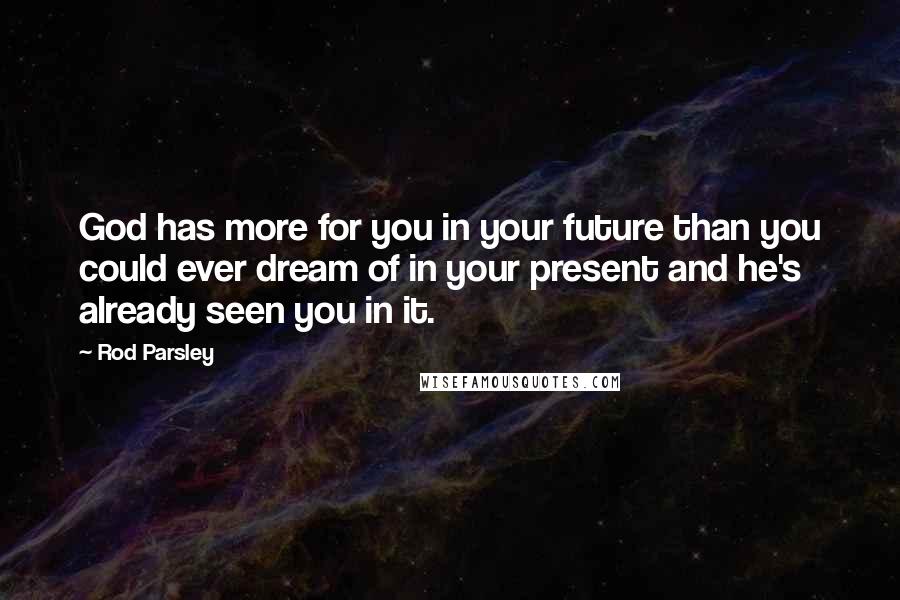 Rod Parsley Quotes: God has more for you in your future than you could ever dream of in your present and he's already seen you in it.