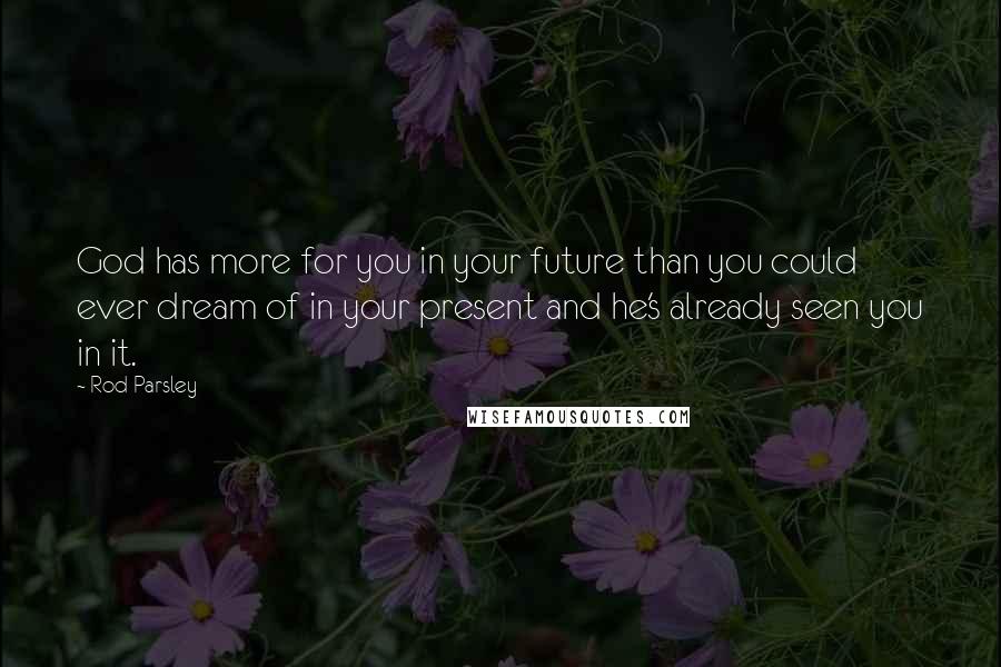 Rod Parsley Quotes: God has more for you in your future than you could ever dream of in your present and he's already seen you in it.
