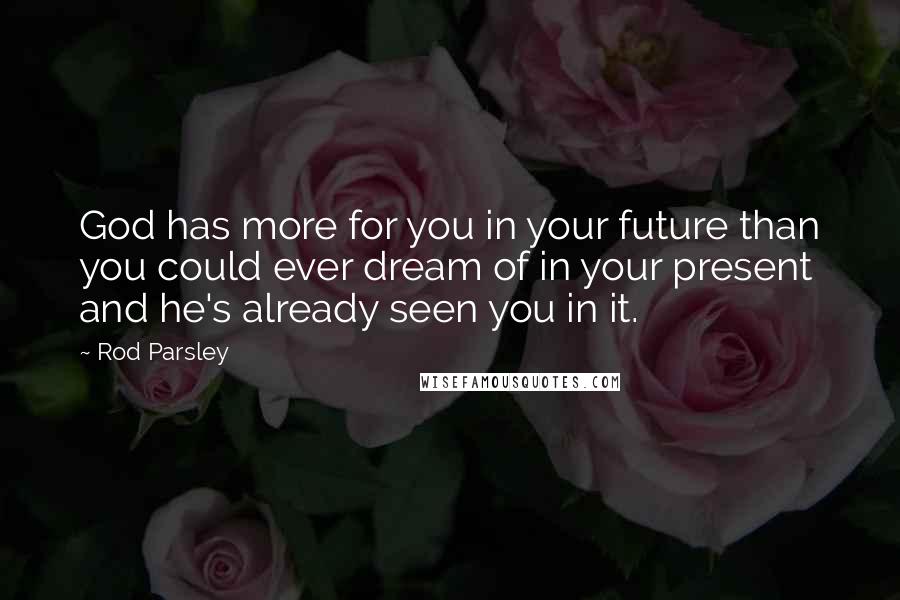 Rod Parsley Quotes: God has more for you in your future than you could ever dream of in your present and he's already seen you in it.