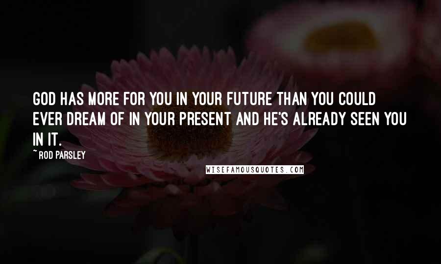 Rod Parsley Quotes: God has more for you in your future than you could ever dream of in your present and he's already seen you in it.