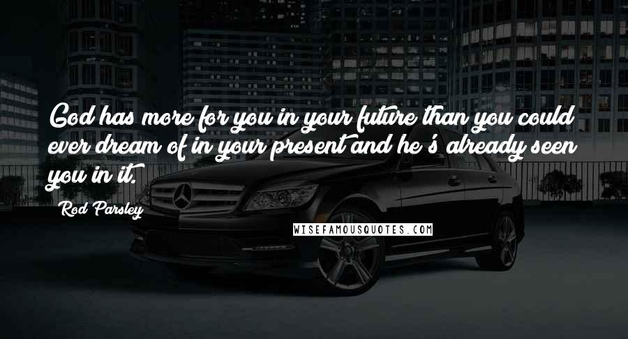 Rod Parsley Quotes: God has more for you in your future than you could ever dream of in your present and he's already seen you in it.