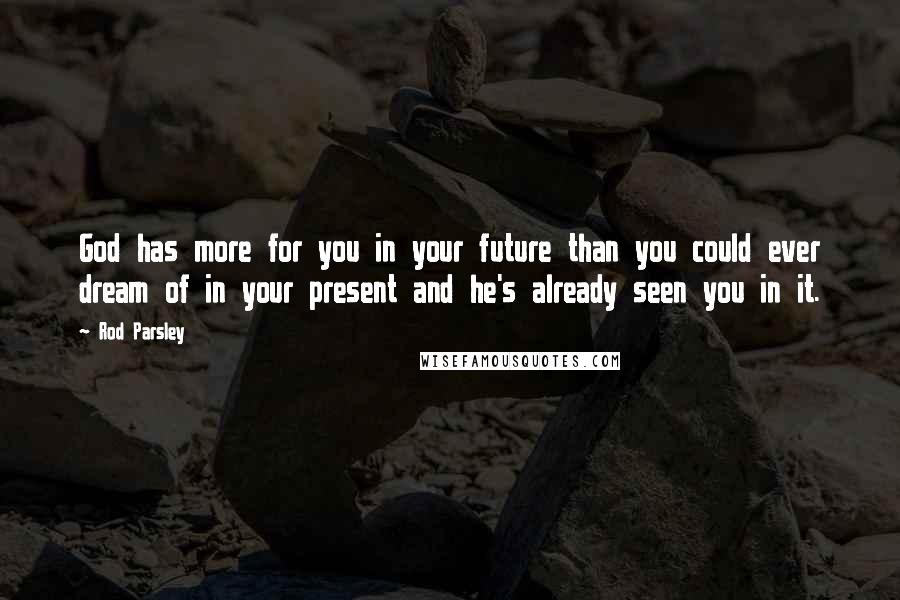 Rod Parsley Quotes: God has more for you in your future than you could ever dream of in your present and he's already seen you in it.