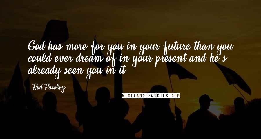 Rod Parsley Quotes: God has more for you in your future than you could ever dream of in your present and he's already seen you in it.