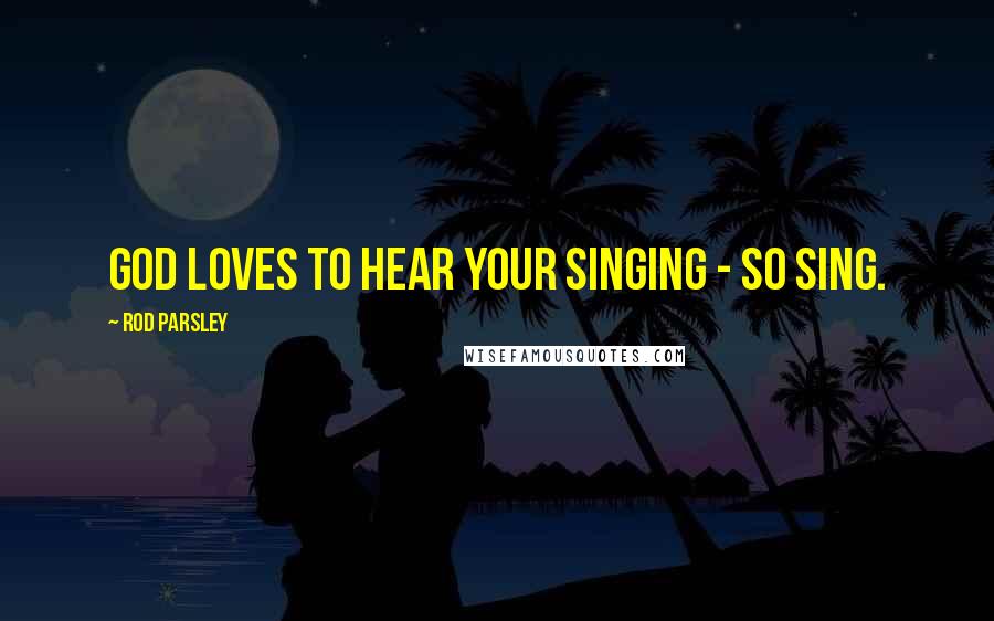 Rod Parsley Quotes: God loves to hear your singing - so sing.