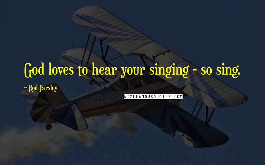 Rod Parsley Quotes: God loves to hear your singing - so sing.