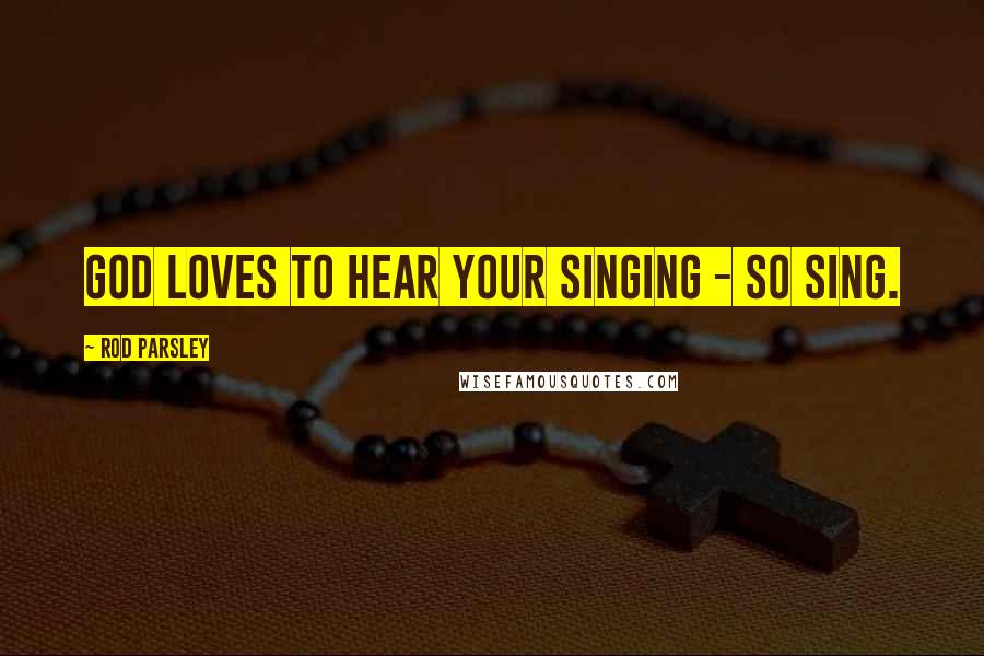 Rod Parsley Quotes: God loves to hear your singing - so sing.